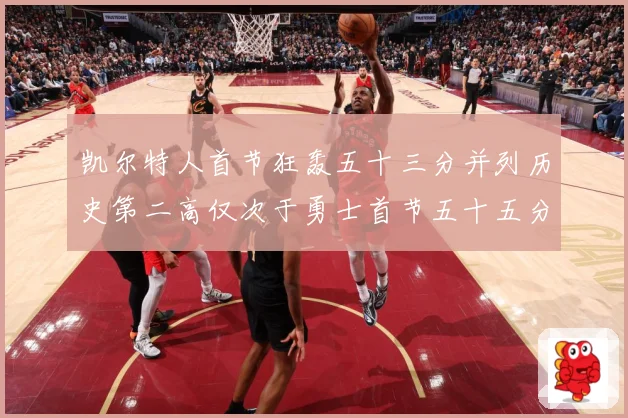 凯尔特人首节狂轰五十三分并列历史第二高仅次于勇士首节五十五分赛场复盘-深度解析