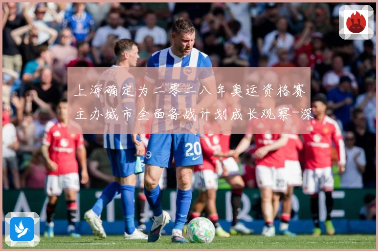 上海确定为二零二八年奥运资格赛主办城市全面备战计划成长观察-深度解析