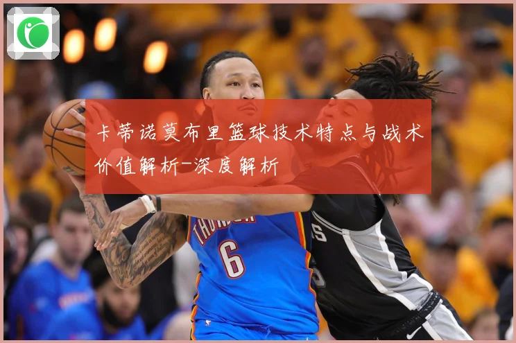 卡蒂诺莫布里篮球技术特点与战术价值解析-深度解析