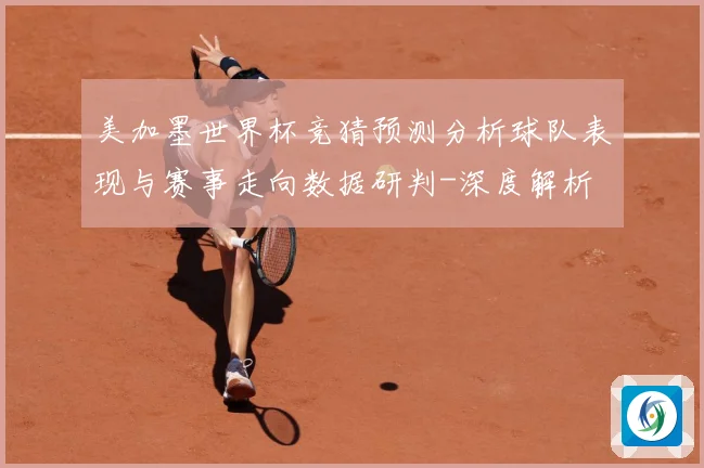 美加墨世界杯竞猜预测分析球队表现与赛事走向数据研判-深度解析
