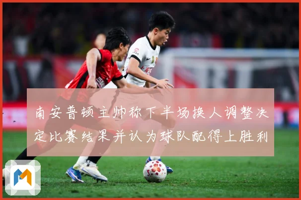 南安普顿主帅称下半场换人调整决定比赛结果并认为球队配得上胜利战术观察-深度解析