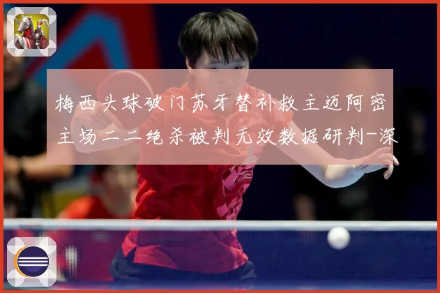 梅西头球破门苏牙替补救主迈阿密主场二二绝杀被判无效数据研判-深度解析