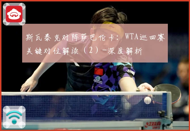 斯瓦泰克对阵萨巴伦卡：WTA巡回赛关键对位解读（2）-深度解析