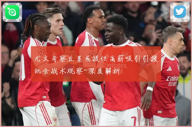 尤文考察丘基或提供高薪吸引引援机会战术观察-深度解析
