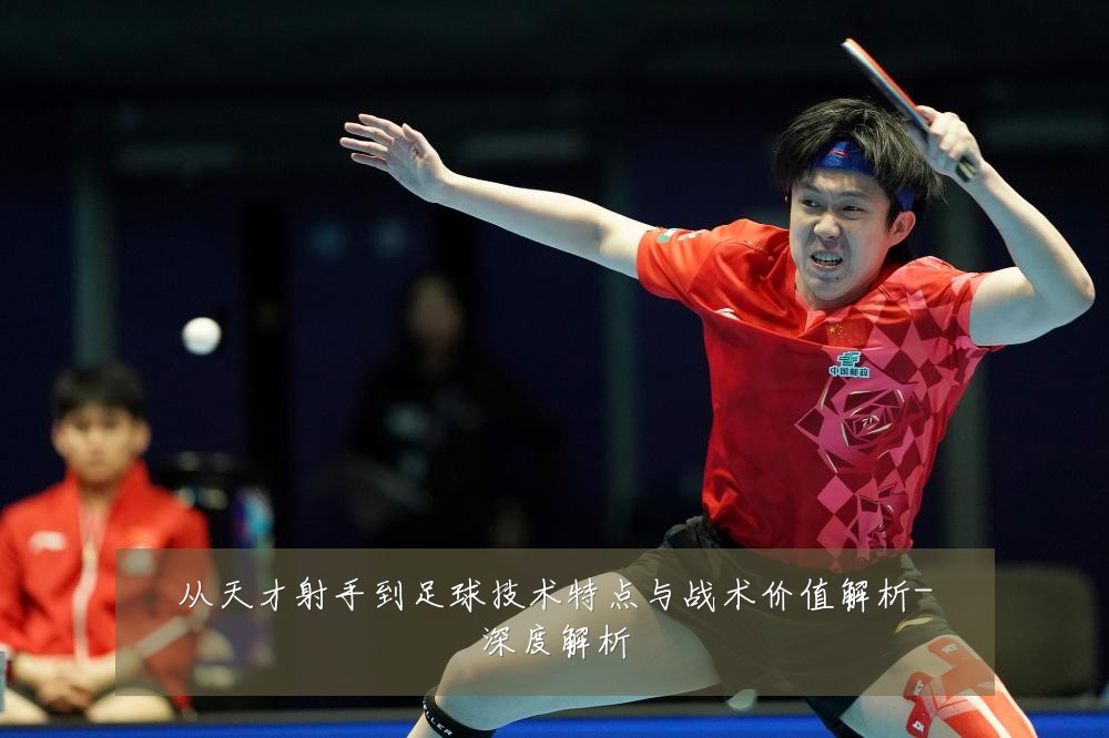 从天才射手到足球技术特点与战术价值解析-深度解析