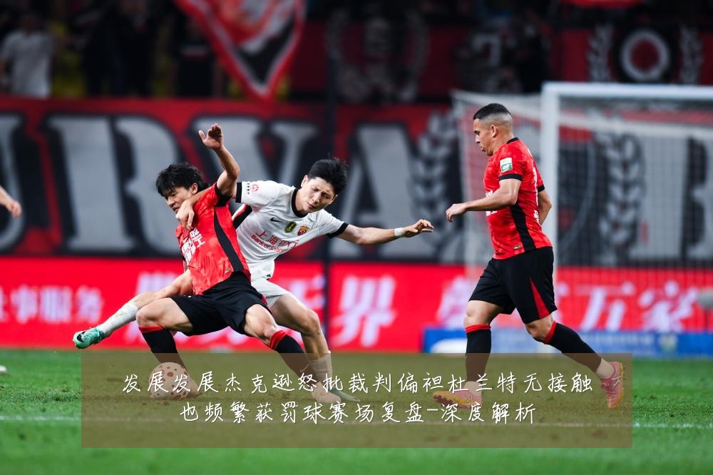 发展发展杰克逊怒批裁判偏袒杜兰特无接触也频繁获罚球赛场复盘-深度解析