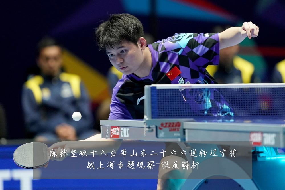 陈林坚砍十八分率山东二十六六逆转辽宁将战上海专题观察-深度解析