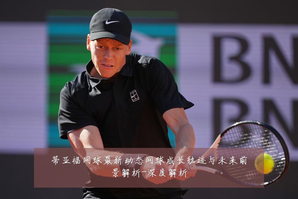 蒂亚福网球最新动态网球成长轨迹与未来前景解析-深度解析