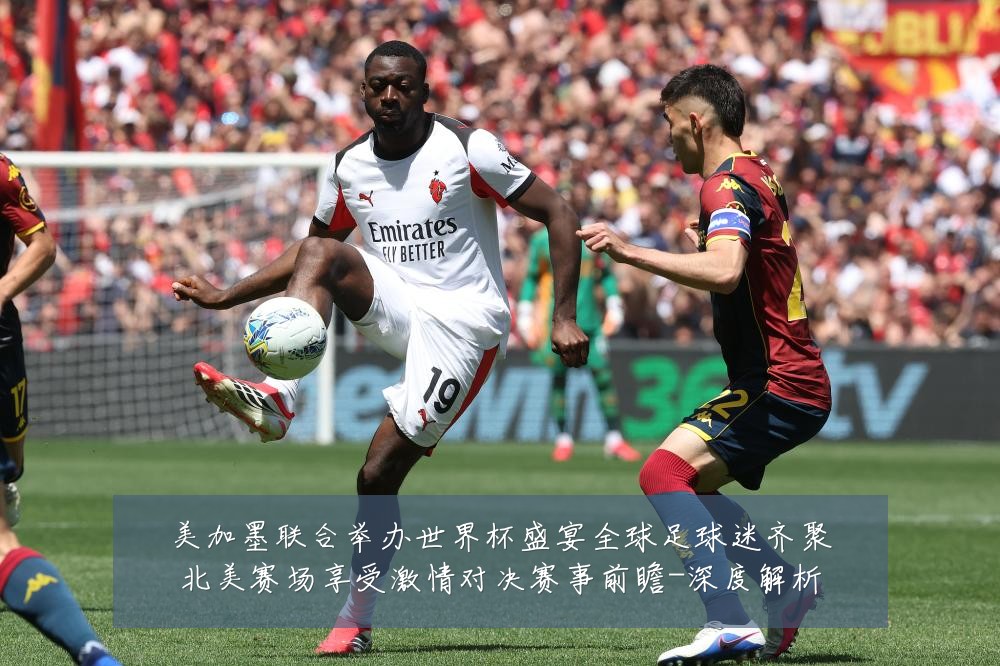 美加墨联合举办世界杯盛宴全球足球迷齐聚北美赛场享受激情对决赛事前瞻-深度解析