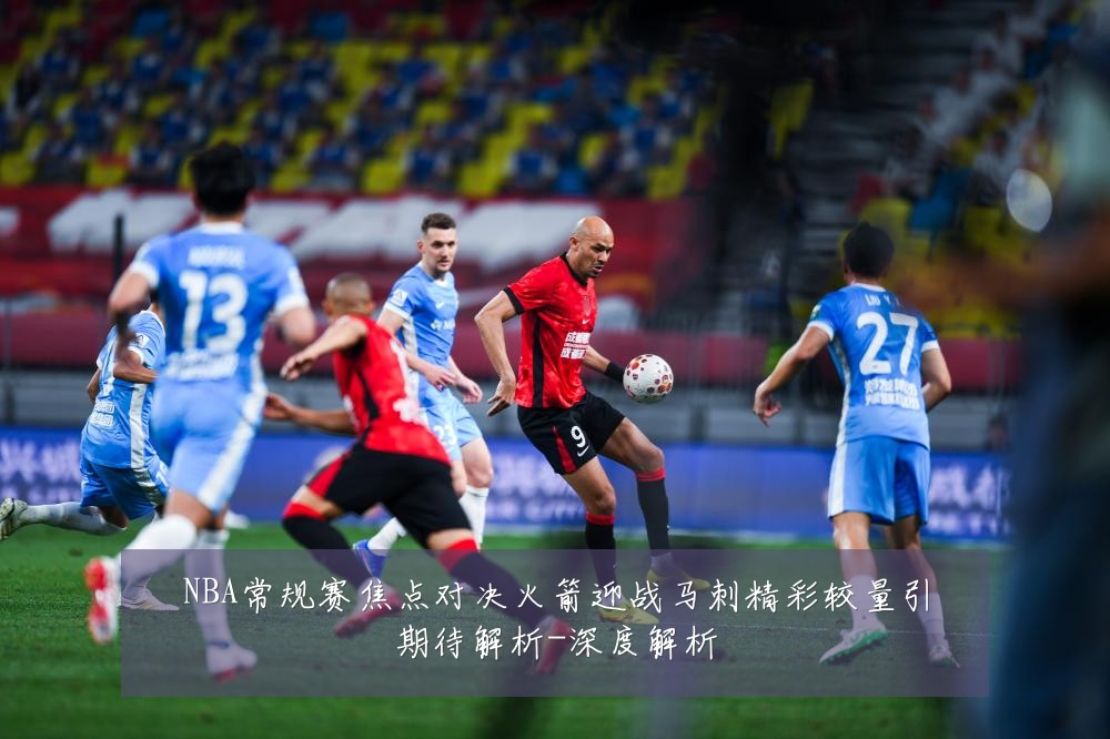 NBA常规赛焦点对决火箭迎战马刺精彩较量引期待解析-深度解析