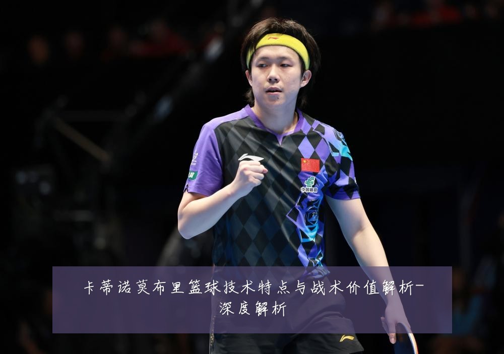 卡蒂诺莫布里篮球技术特点与战术价值解析-深度解析